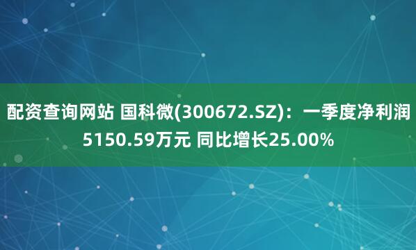 配资查询网站 国科微(300672.SZ)：一季度净利润5150.59万元 同比增长25.00%