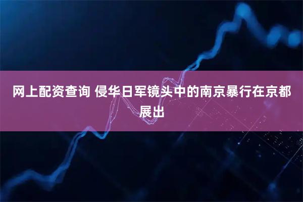网上配资查询 侵华日军镜头中的南京暴行在京都展出