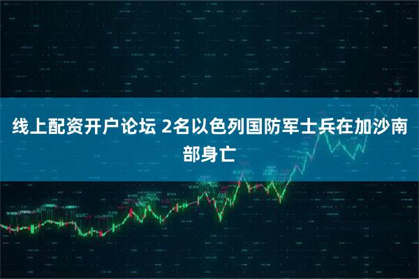 线上配资开户论坛 2名以色列国防军士兵在加沙南部身亡