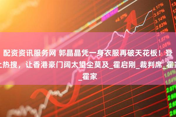 配资资讯服务网 郭晶晶凭一身衣服再破天花板！登上热搜，让香港豪门阔太望尘莫及_霍启刚_裁判席_霍家