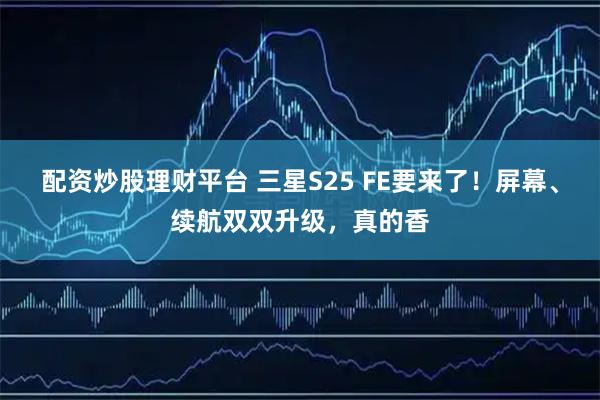 配资炒股理财平台 三星S25 FE要来了！屏幕、续航双双升级，真的香