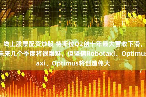 线上股票配资炒股 特斯拉Q2创十年最大营收下滑，马斯克预警未来几个季度将很艰难，但坚信Robotaxi、Optimus将创造伟大