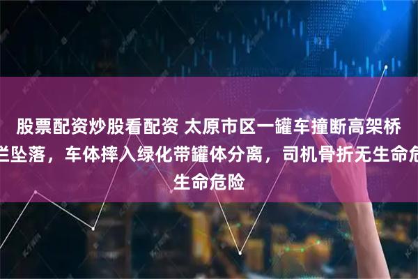 股票配资炒股看配资 太原市区一罐车撞断高架桥护栏坠落，车体摔入绿化带罐体分离，司机骨折无生命危险