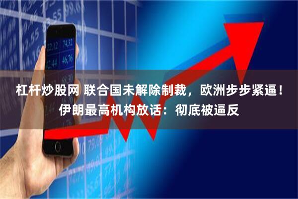 杠杆炒股网 联合国未解除制裁，欧洲步步紧逼！伊朗最高机构放话：彻底被逼反