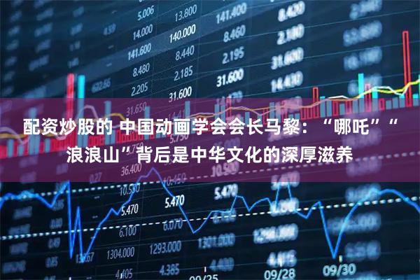 配资炒股的 中国动画学会会长马黎：“哪吒”“浪浪山”背后是中华文化的深厚滋养