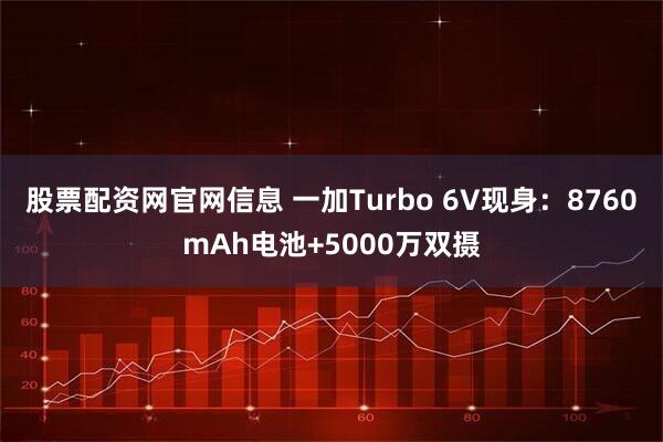 股票配资网官网信息 一加Turbo 6V现身：8760mAh电池+5000万双摄