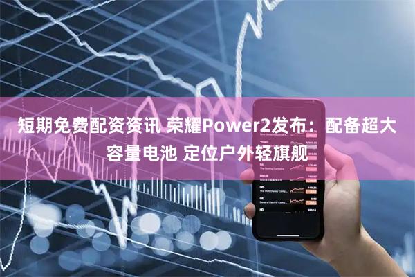 短期免费配资资讯 荣耀Power2发布：配备超大容量电池 定位户外轻旗舰