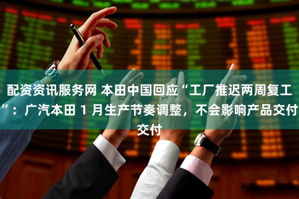 配资资讯服务网 本田中国回应“工厂推迟两周复工”：广汽本田 1 月生产节奏调整，不会影响产品交付