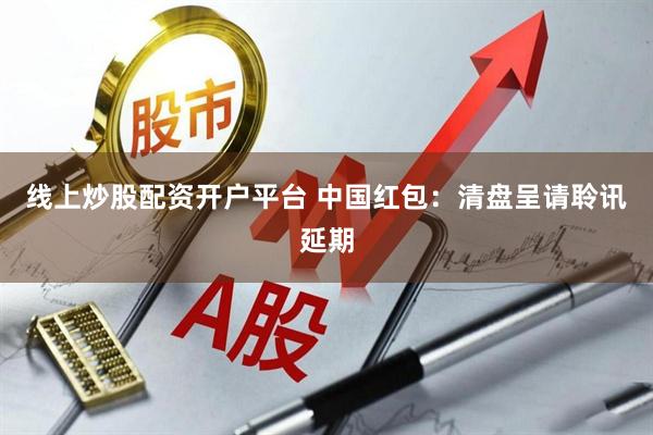 线上炒股配资开户平台 中国红包：清盘呈请聆讯延期
