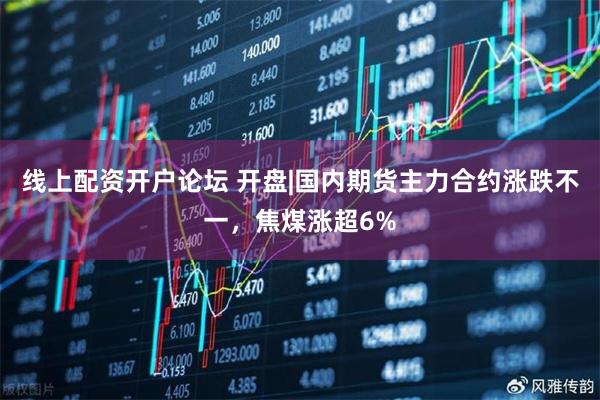 线上配资开户论坛 开盘|国内期货主力合约涨跌不一，焦煤涨超6%