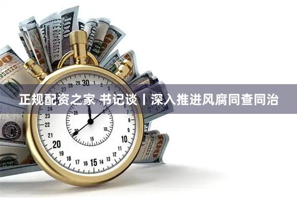 正规配资之家 书记谈丨深入推进风腐同查同治