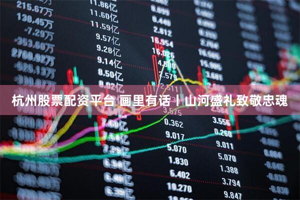杭州股票配资平台 画里有话丨山河盛礼致敬忠魂