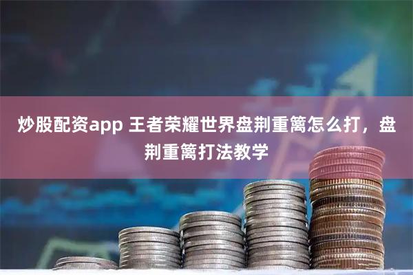 炒股配资app 王者荣耀世界盘荆重篱怎么打，盘荆重篱打法教学