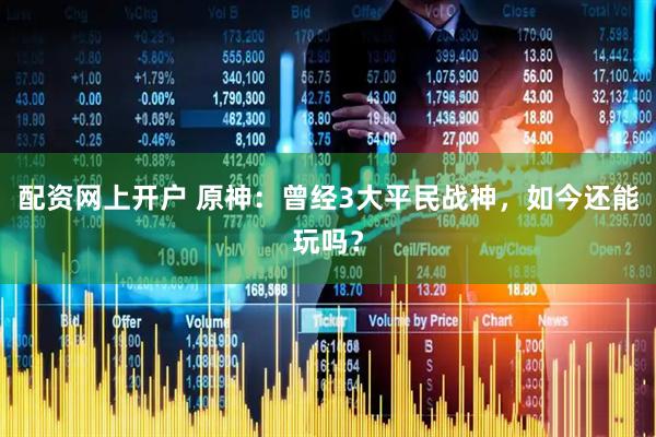 配资网上开户 原神：曾经3大平民战神，如今还能玩吗？