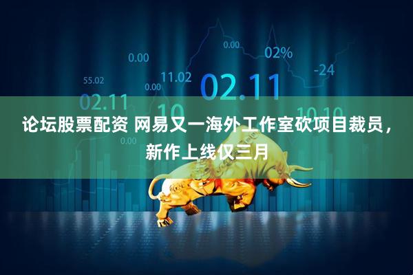 论坛股票配资 网易又一海外工作室砍项目裁员，新作上线仅三月
