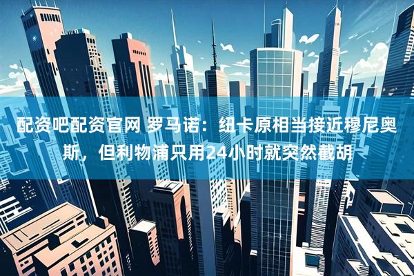 配资吧配资官网 罗马诺：纽卡原相当接近穆尼奥斯，但利物浦只用24小时就突然截胡