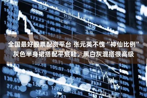 全国最好股票配资平台 张元英不愧“神仙比例”灰色半身裙搭配平底鞋，黑白灰混搭很高级