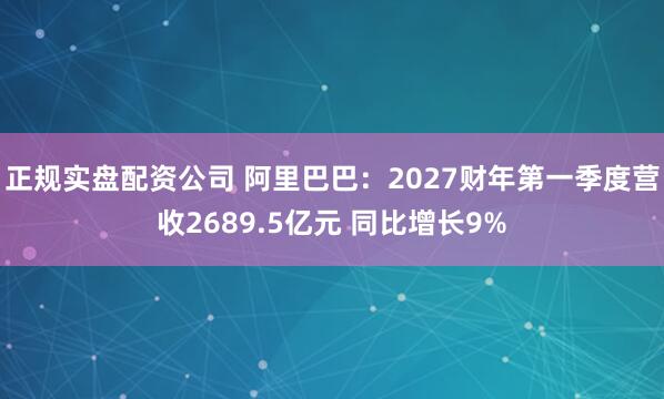 正规实盘配资公司 阿里巴巴：2027财年第一季度营收2689.5亿元 同比增长9%