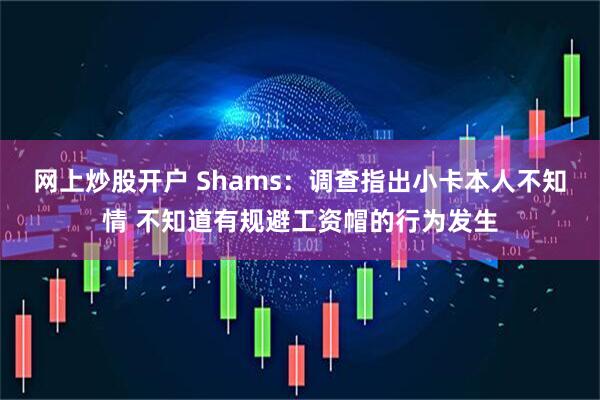 网上炒股开户 Shams：调查指出小卡本人不知情 不知道有规避工资帽的行为发生